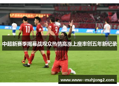 中超新赛季揭幕战观众热情高涨上座率创五年新纪录