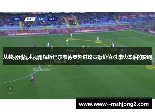 从数据到战术视角解析巴尔韦德英超进攻贡献价值对球队体系的影响