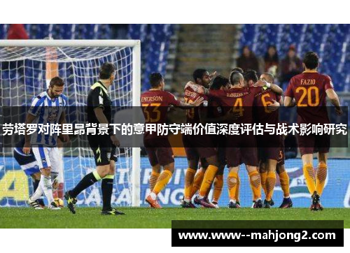 劳塔罗对阵里昂背景下的意甲防守端价值深度评估与战术影响研究