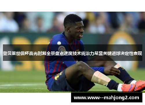 登贝莱世俱杯高光时刻全景盘点速度技术统治力尽显关键进球决定性表现