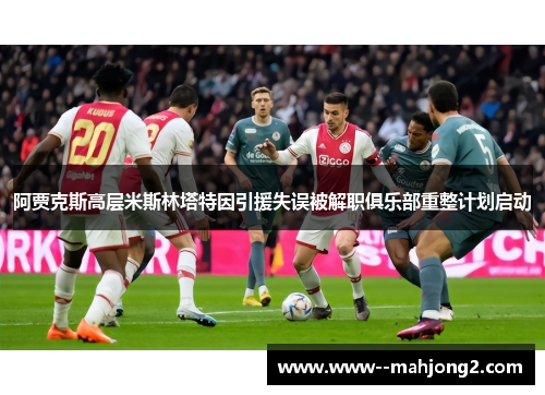 阿贾克斯高层米斯林塔特因引援失误被解职俱乐部重整计划启动