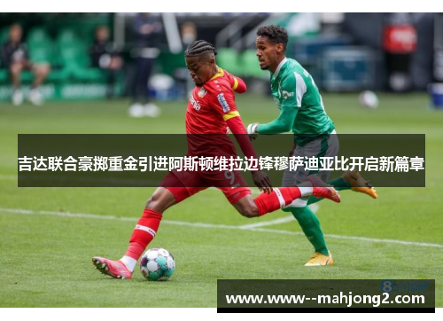 吉达联合豪掷重金引进阿斯顿维拉边锋穆萨迪亚比开启新篇章