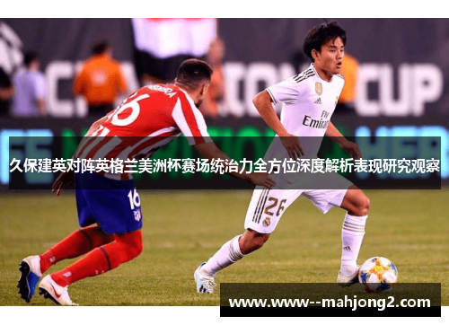久保建英对阵英格兰美洲杯赛场统治力全方位深度解析表现研究观察 久保建英对阵英格兰美洲杯赛场统治力全方位深度解析表现研究观察