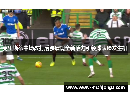 克里斯蒂中场改打后腰展现全新活力引领球队焕发生机