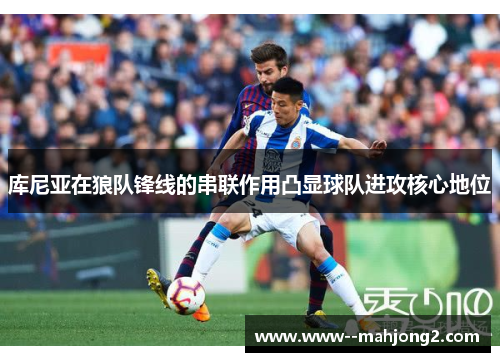库尼亚在狼队锋线的串联作用凸显球队进攻核心地位