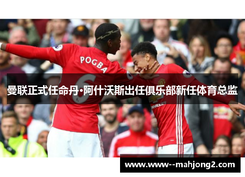 曼联正式任命丹·阿什沃斯出任俱乐部新任体育总监 曼联正式任命丹·阿什沃斯出任俱乐部新任体育总监