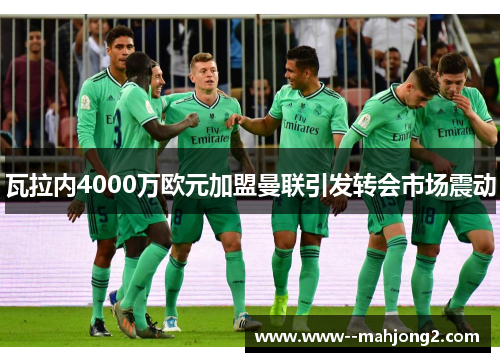 瓦拉内4000万欧元加盟曼联引发转会市场震动 瓦拉内4000万欧元加盟曼联引发转会市场震动