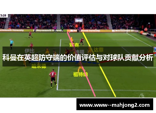 科曼在英超防守端的价值评估与对球队贡献分析