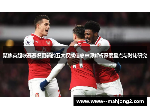 聚焦英超联赛赛况更新的五大权威信息来源解析深度盘点与对比研究 聚焦英超联赛赛况更新的五大权威信息来源解析深度盘点与对比研究