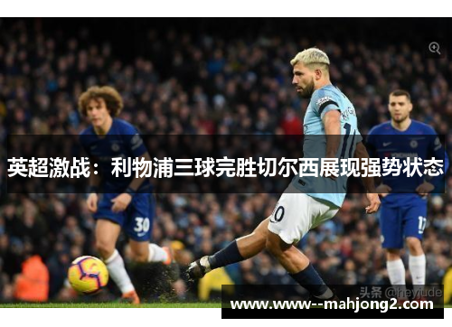 英超激战:利物浦三球完胜切尔西展现强势状态 英超激战:利物浦三球完胜切尔西展现强势状态